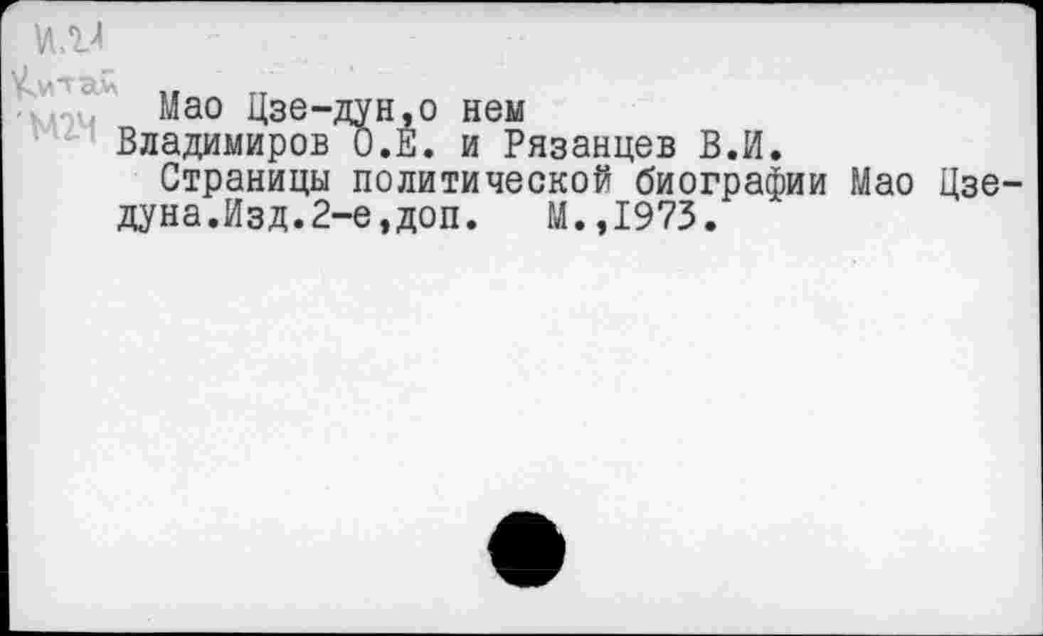 ﻿Мао Цзе-дун,о нем
Владимиров О.Е. и Рязанцев В.И.
Страницы политической биографии Мао Цзе дуна.Изд.2-е,доп. М.,1973.